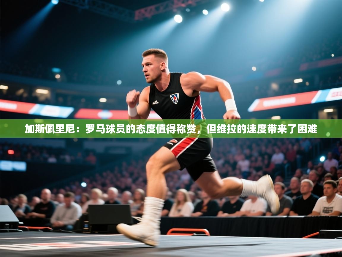 加斯佩里尼：罗马球员的态度值得称赞，但维拉的速度带来了困难