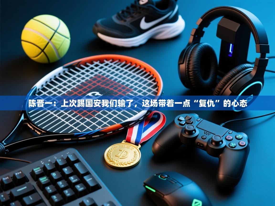 陈晋一：上次踢国安我们输了，这场带着一点“复仇”的心态