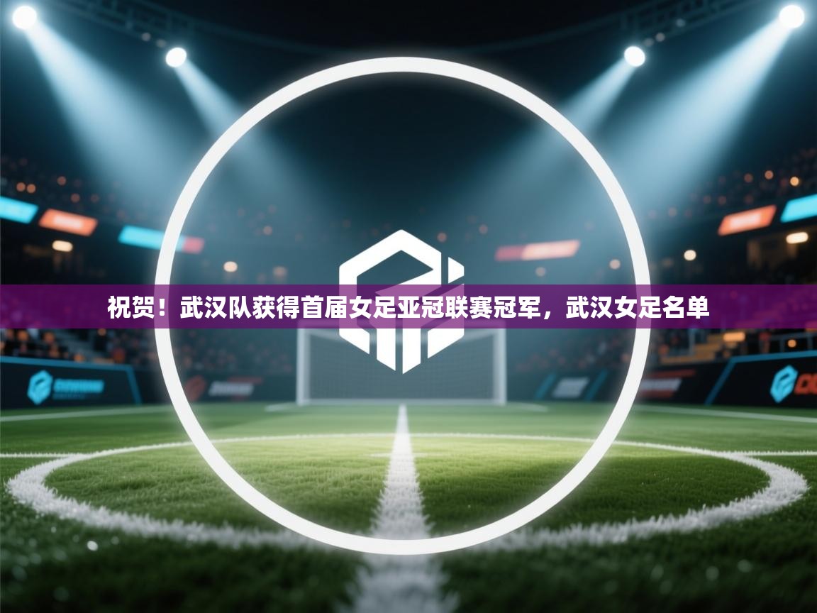 祝贺！武汉队获得首届女足亚冠联赛冠军，武汉女足名单