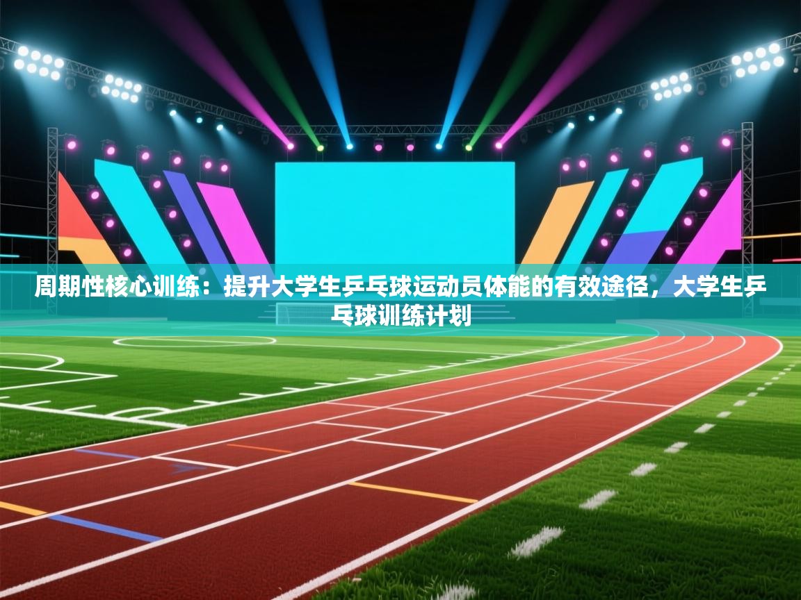 周期性核心训练:提升大学生乒乓球运动员体能的有效途径,大学生乒乓球训练计划 第2张