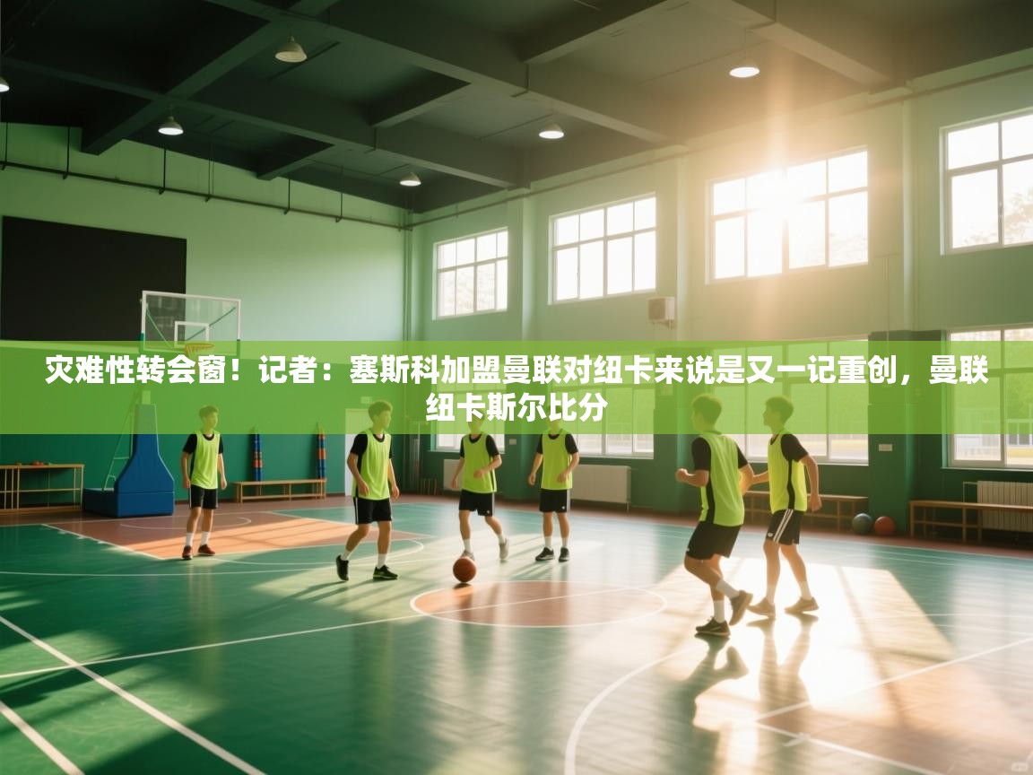 灾难性转会窗！记者：塞斯科加盟曼联对纽卡来说是又一记重创，曼联纽卡斯尔比分