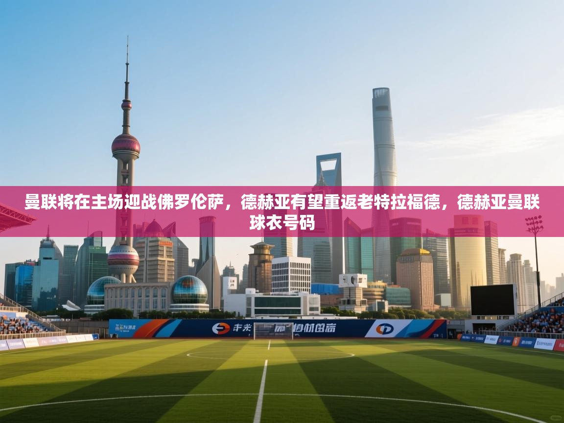 曼联将在主场迎战佛罗伦萨，德赫亚有望重返老特拉福德，德赫亚曼联球衣号码